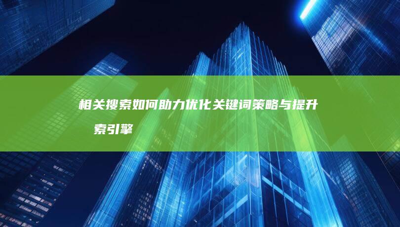 相关搜索如何助力优化关键词策略与提升搜索引擎排名