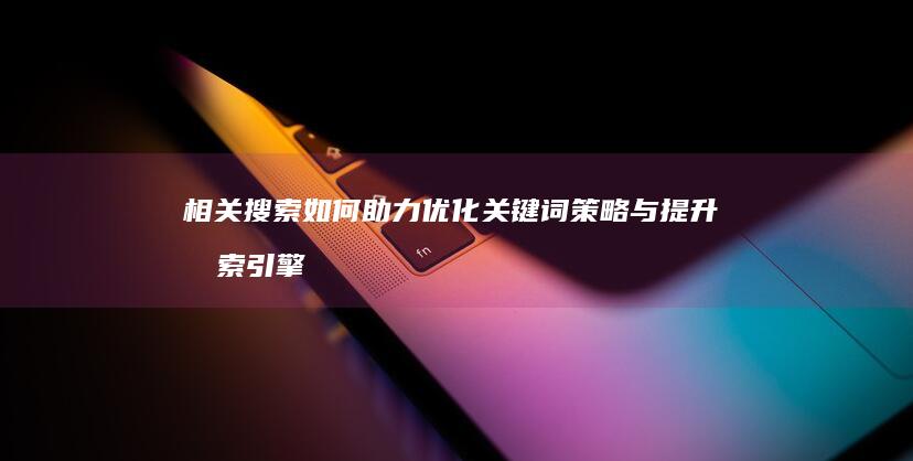 相关搜索如何助力优化关键词策略与提升搜索引擎排名